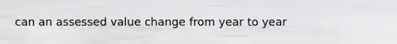 can an assessed value change from year to year