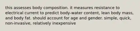 this assesses body composition. it measures resistance to electrical current to predict body-water content, lean body mass, and body fat. should account for age and gender. simple, quick, non-invasive, relatively inexpensive