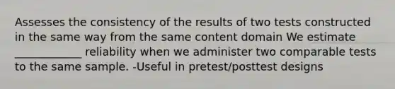 Assesses the consistency of the results of two tests constructed in the same way from the same content domain We estimate ____________ reliability when we administer two comparable tests to the same sample. -Useful in pretest/posttest designs