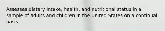 Assesses dietary intake, health, and nutritional status in a sample of adults and children in the United States on a continual basis