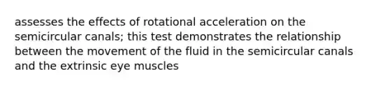 assesses the effects of rotational acceleration on the semicircular canals; this test demonstrates the relationship between the movement of the fluid in the semicircular canals and the extrinsic eye muscles