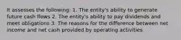 It assesses the following: 1. The entity's ability to generate future cash flows 2. The entity's ability to pay dividends and meet obligations 3. The reasons for the difference between net income and net cash provided by operating activities