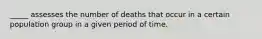 _____ assesses the number of deaths that occur in a certain population group in a given period of time.