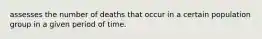 assesses the number of deaths that occur in a certain population group in a given period of time.