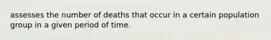 assesses the number of deaths that occur in a certain population group in a given period of time.