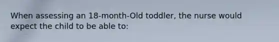 When assessing an 18-month-Old toddler, the nurse would expect the child to be able to: