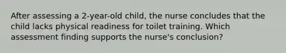 After assessing a 2-year-old child, the nurse concludes that the child lacks physical readiness for toilet training. Which assessment finding supports the nurse's conclusion?