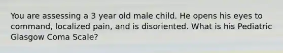 You are assessing a 3 year old male child. He opens his eyes to command, localized pain, and is disoriented. What is his Pediatric Glasgow Coma Scale?