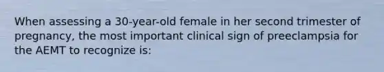 When assessing a 30-year-old female in her second trimester of pregnancy, the most important clinical sign of preeclampsia for the AEMT to recognize is: