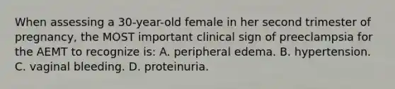 When assessing a 30-year-old female in her second trimester of pregnancy, the MOST important clinical sign of preeclampsia for the AEMT to recognize is: A. peripheral edema. B. hypertension. C. vaginal bleeding. D. proteinuria.