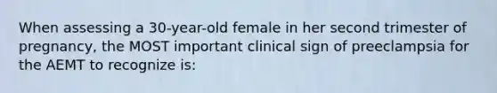 When assessing a 30-year-old female in her second trimester of pregnancy, the MOST important clinical sign of preeclampsia for the AEMT to recognize is: