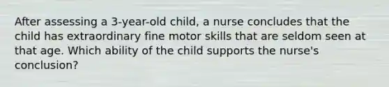 After assessing a 3-year-old child, a nurse concludes that the child has extraordinary fine motor skills that are seldom seen at that age. Which ability of the child supports the nurse's conclusion?