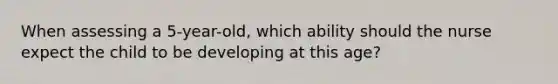 When assessing a 5-year-old, which ability should the nurse expect the child to be developing at this age?