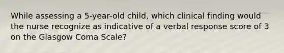 While assessing a 5-year-old child, which clinical finding would the nurse recognize as indicative of a verbal response score of 3 on the Glasgow Coma Scale?