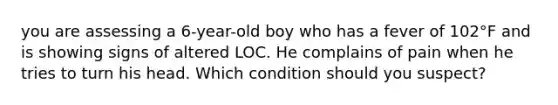 you are assessing a 6-year-old boy who has a fever of 102°F and is showing signs of altered LOC. He complains of pain when he tries to turn his head. Which condition should you suspect?