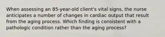 When assessing an 85-year-old client's vital signs, the nurse anticipates a number of changes in cardiac output that result from the aging process. Which finding is consistent with a pathologic condition rather than the aging process?