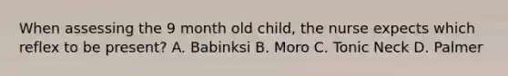 When assessing the 9 month old child, the nurse expects which reflex to be present? A. Babinksi B. Moro C. Tonic Neck D. Palmer