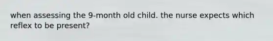 when assessing the 9-month old child. the nurse expects which reflex to be present?