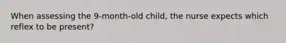 When assessing the 9-month-old child, the nurse expects which reflex to be present?