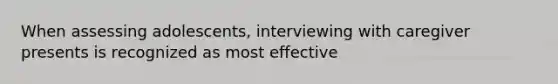 When assessing adolescents, interviewing with caregiver presents is recognized as most effective