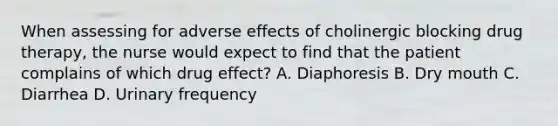 When assessing for adverse effects of cholinergic blocking drug therapy, the nurse would expect to find that the patient complains of which drug effect? A. Diaphoresis B. Dry mouth C. Diarrhea D. Urinary frequency