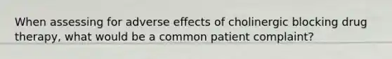 When assessing for adverse effects of cholinergic blocking drug therapy, what would be a common patient complaint?