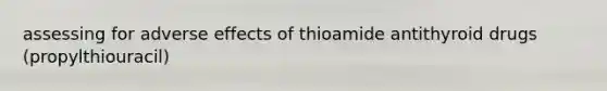 assessing for adverse effects of thioamide antithyroid drugs (propylthiouracil)