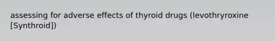 assessing for adverse effects of thyroid drugs (levothryroxine [Synthroid])