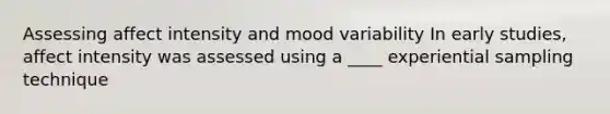 Assessing affect intensity and mood variability In early studies, affect intensity was assessed using a ____ experiential sampling technique