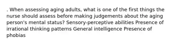 . When assessing aging adults, what is one of the first things the nurse should assess before making judgements about the aging person's mental status? Sensory-perceptive abilities Presence of irrational thinking patterns General intelligence Presence of phobias