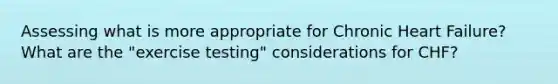 Assessing what is more appropriate for Chronic Heart Failure? What are the "exercise testing" considerations for CHF?