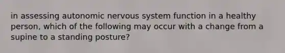 in assessing autonomic nervous system function in a healthy person, which of the following may occur with a change from a supine to a standing posture?