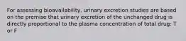 For assessing bioavailability, urinary excretion studies are based on the premise that urinary excretion of the unchanged drug is directly proportional to the plasma concentration of total drug: T or F