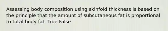 Assessing body composition using skinfold thickness is based on the principle that the amount of subcutaneous fat is proportional to total body fat. True False