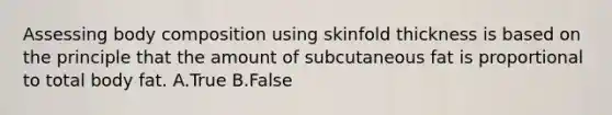 Assessing body composition using skinfold thickness is based on the principle that the amount of subcutaneous fat is proportional to total body fat. A.True B.False