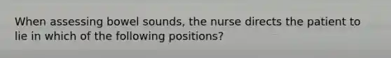 When assessing bowel sounds, the nurse directs the patient to lie in which of the following positions?