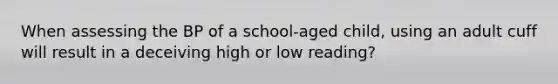 When assessing the BP of a school-aged child, using an adult cuff will result in a deceiving high or low reading?