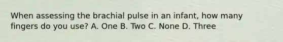 When assessing the brachial pulse in an infant, how many fingers do you use? A. One B. Two C. None D. Three