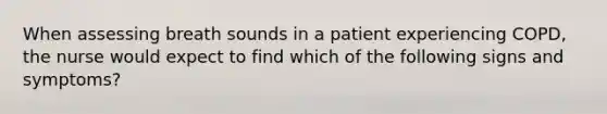 When assessing breath sounds in a patient experiencing COPD, the nurse would expect to find which of the following signs and symptoms?