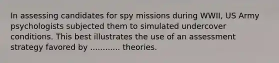 In assessing candidates for spy missions during WWII, US Army psychologists subjected them to simulated undercover conditions. This best illustrates the use of an assessment strategy favored by ............ theories.