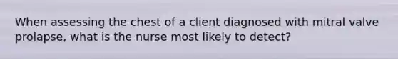 When assessing the chest of a client diagnosed with mitral valve prolapse, what is the nurse most likely to detect?