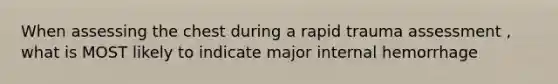 When assessing the chest during a rapid trauma assessment , what is MOST likely to indicate major internal hemorrhage