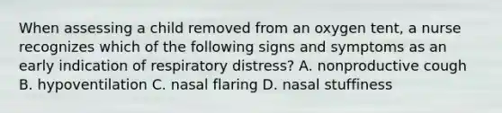 When assessing a child removed from an oxygen tent, a nurse recognizes which of the following signs and symptoms as an early indication of respiratory distress? A. nonproductive cough B. hypoventilation C. nasal flaring D. nasal stuffiness