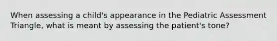 When assessing a​ child's appearance in the Pediatric Assessment​ Triangle, what is meant by assessing the​ patient's tone?