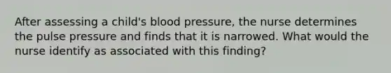 After assessing a child's <a href='https://www.questionai.com/knowledge/kD0HacyPBr-blood-pressure' class='anchor-knowledge'>blood pressure</a>, the nurse determines the pulse pressure and finds that it is narrowed. What would the nurse identify as associated with this finding?