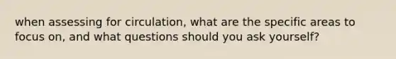 when assessing for circulation, what are the specific areas to focus on, and what questions should you ask yourself?