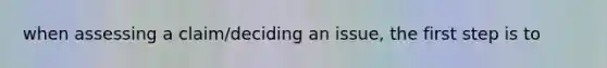 when assessing a claim/deciding an issue, the first step is to