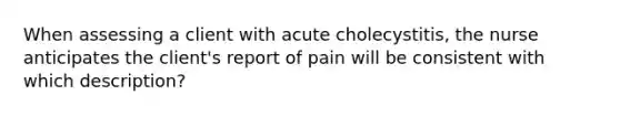 When assessing a client with acute cholecystitis, the nurse anticipates the client's report of pain will be consistent with which description?