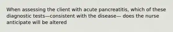 When assessing the client with acute pancreatitis, which of these diagnostic tests—consistent with the disease— does the nurse anticipate will be altered