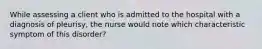 While assessing a client who is admitted to the hospital with a diagnosis of pleurisy, the nurse would note which characteristic symptom of this disorder?